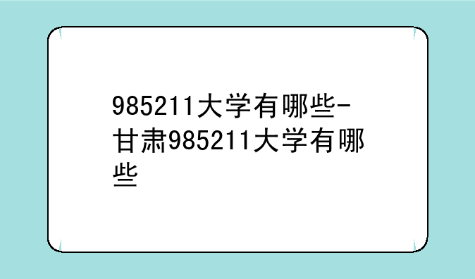 985211大学有哪些-甘肃985211大学有哪些